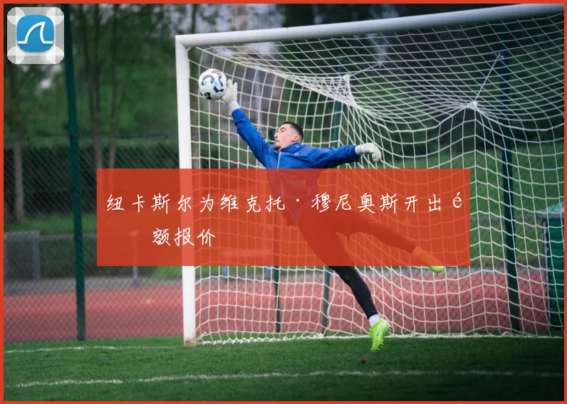 纽卡斯尔为维克托·穆尼奥斯开出高额报价