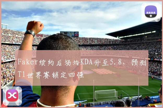 Faker续约后场均KDA升至5.8，预测T1世界赛锁定四强