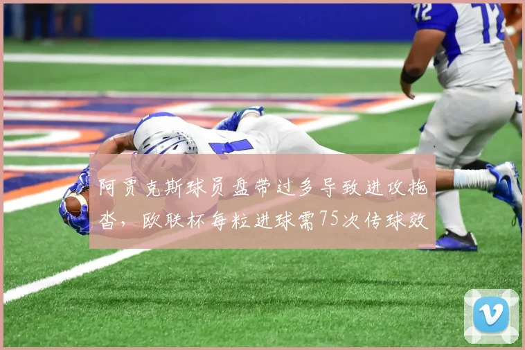 阿贾克斯球员盘带过多导致进攻拖沓,欧联杯每粒进球需75次传球效率极低