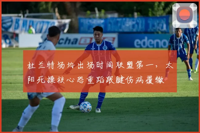 杜兰特场均出场时间联盟第一,太阳死操核心恐重蹈跟腱伤病覆辙