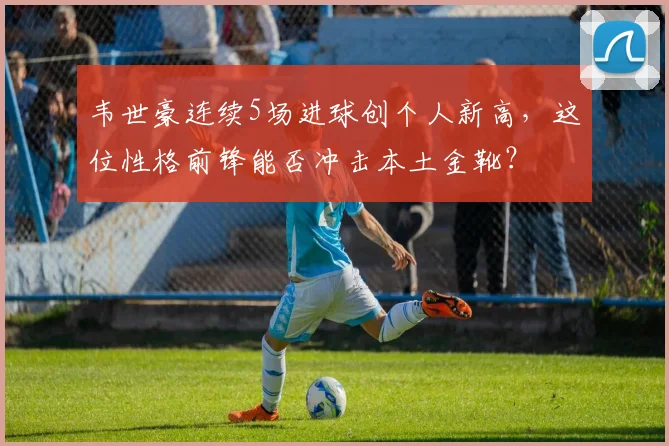 韦世豪连续5场进球创个人新高,这位性格前锋能否冲击本土金靴?