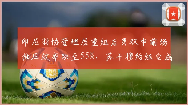 印尼羽协管理层重组后男双中前场抽压效率跌至55%，苏卡穆约组合成绩下滑