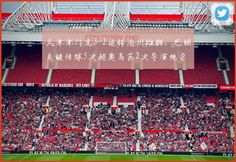 天津津门虎3-2逆转沧州雄狮,巴顿关键传球5次超奥乌苏2次导演绝杀剧本