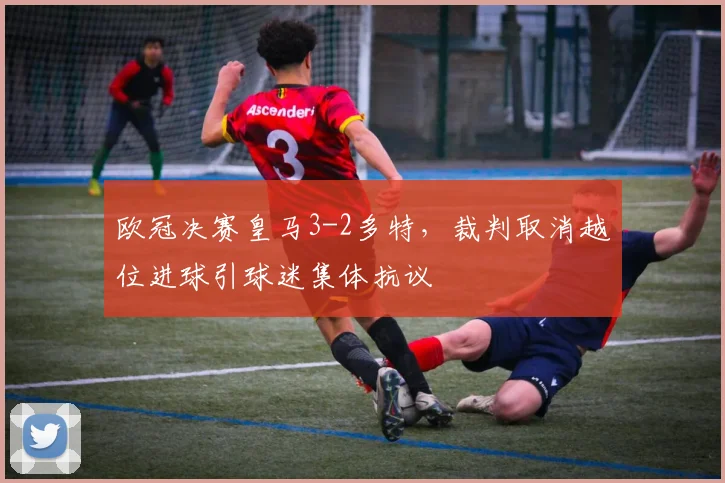 欧冠决赛皇马3-2多特，裁判取消越位进球引球迷集体抗议