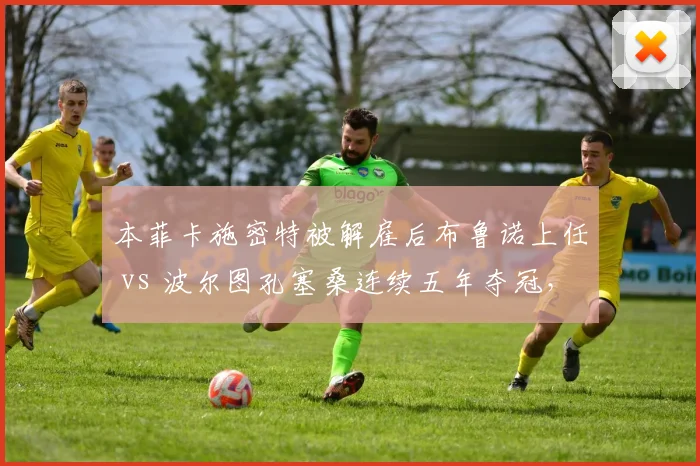 本菲卡施密特被解雇后布鲁诺上任 vs 波尔图孔塞桑连续五年夺冠，葡超豪门管理层耐心对比